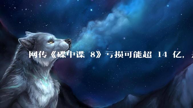 网传《碟中谍 8》亏损可能超 14 亿，是真的吗？这背后的原因是什么？